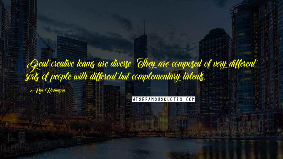 Ken Robinson Quotes: Great creative teams are diverse. They are composed of very different sorts of people with different but complementary talents.