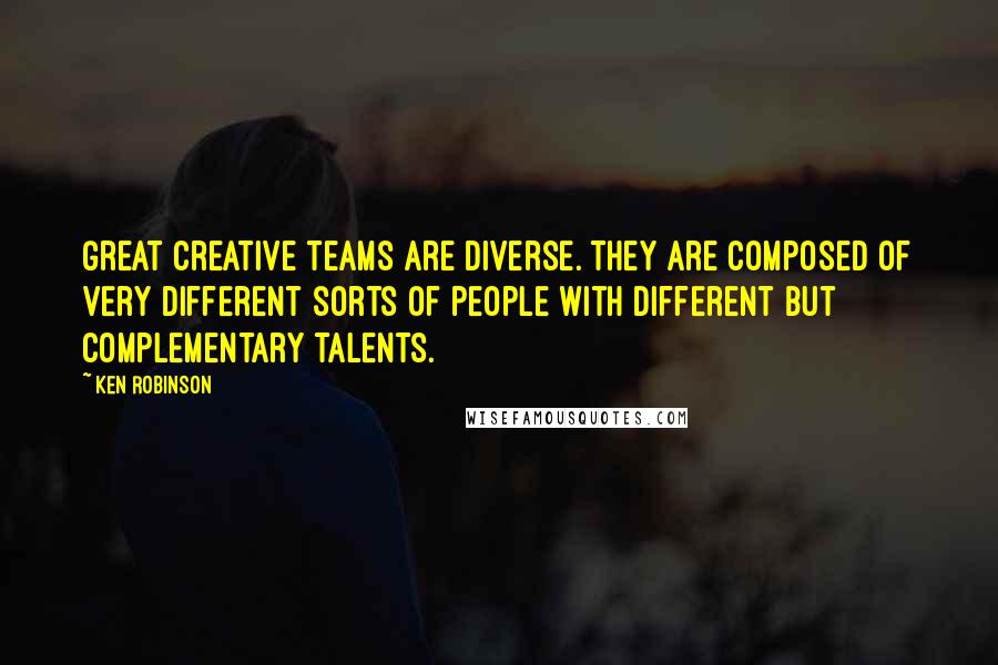 Ken Robinson Quotes: Great creative teams are diverse. They are composed of very different sorts of people with different but complementary talents.