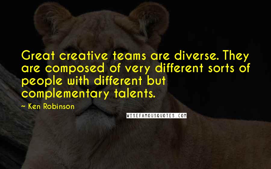 Ken Robinson Quotes: Great creative teams are diverse. They are composed of very different sorts of people with different but complementary talents.