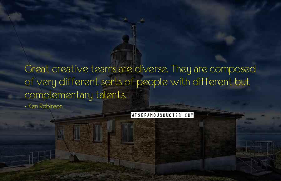 Ken Robinson Quotes: Great creative teams are diverse. They are composed of very different sorts of people with different but complementary talents.