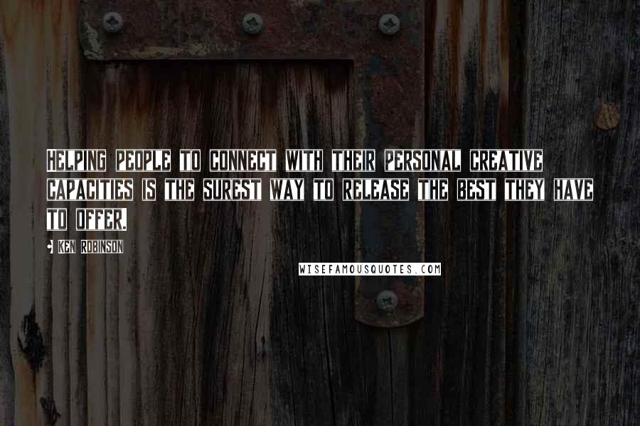 Ken Robinson Quotes: Helping people to connect with their personal creative capacities is the surest way to release the best they have to offer.