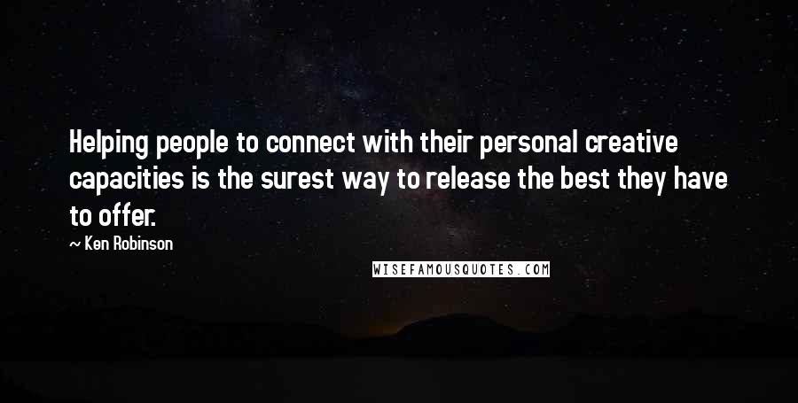 Ken Robinson Quotes: Helping people to connect with their personal creative capacities is the surest way to release the best they have to offer.