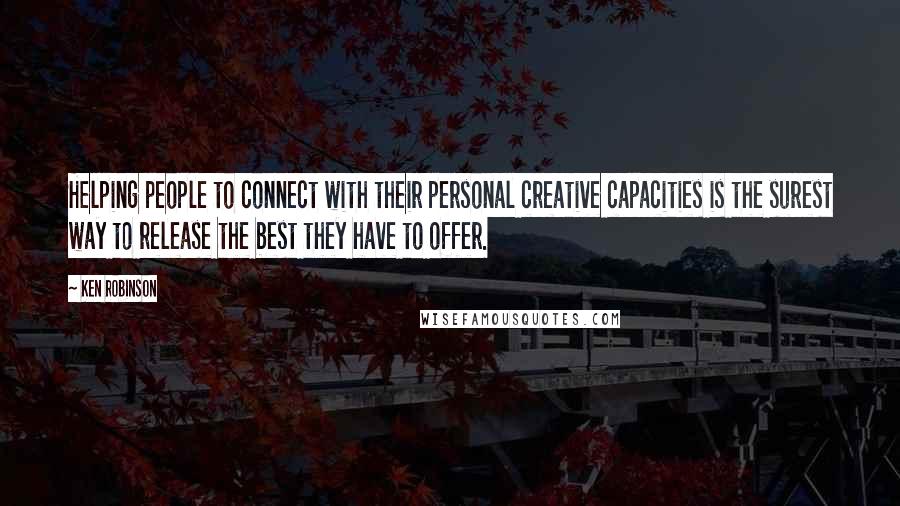 Ken Robinson Quotes: Helping people to connect with their personal creative capacities is the surest way to release the best they have to offer.