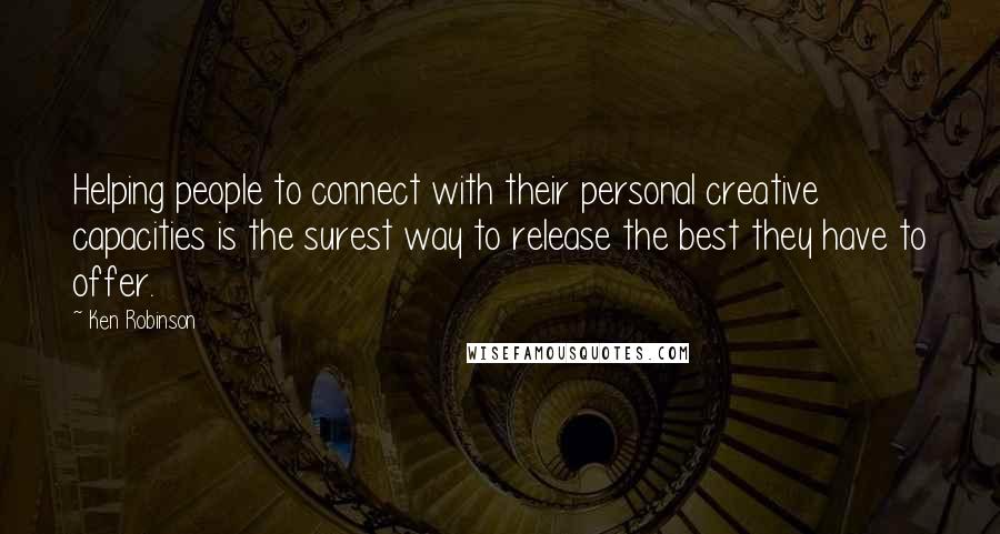 Ken Robinson Quotes: Helping people to connect with their personal creative capacities is the surest way to release the best they have to offer.