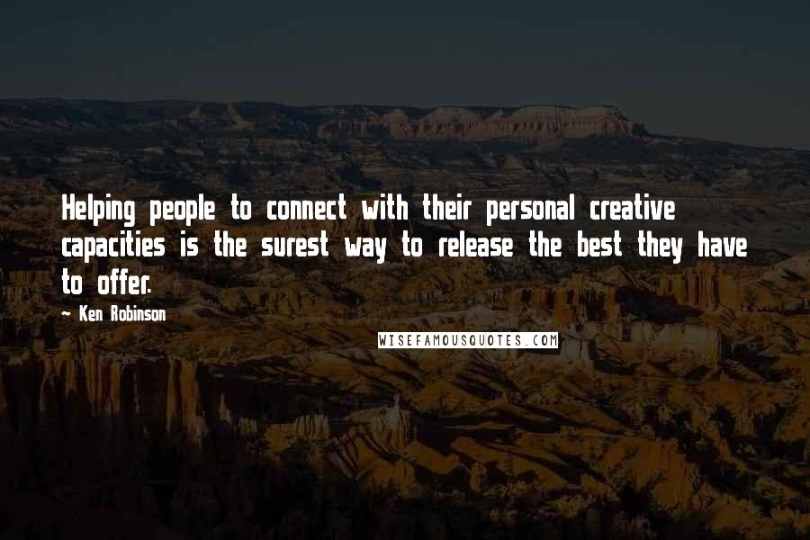 Ken Robinson Quotes: Helping people to connect with their personal creative capacities is the surest way to release the best they have to offer.