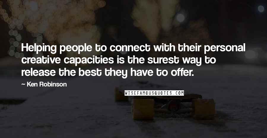 Ken Robinson Quotes: Helping people to connect with their personal creative capacities is the surest way to release the best they have to offer.