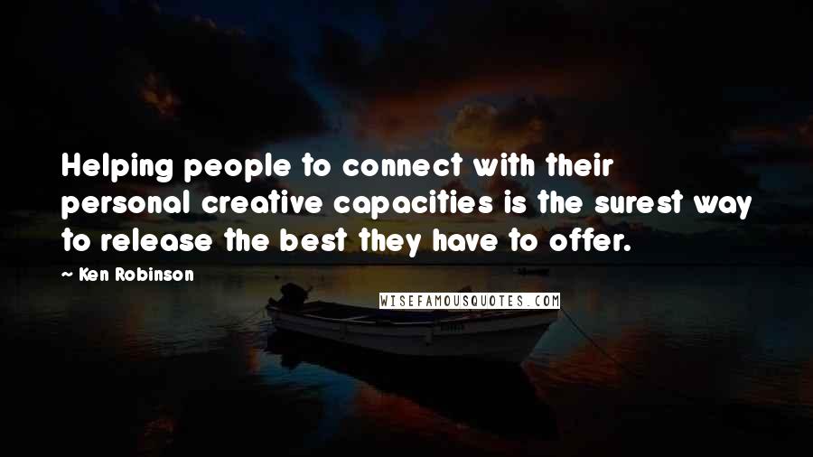 Ken Robinson Quotes: Helping people to connect with their personal creative capacities is the surest way to release the best they have to offer.