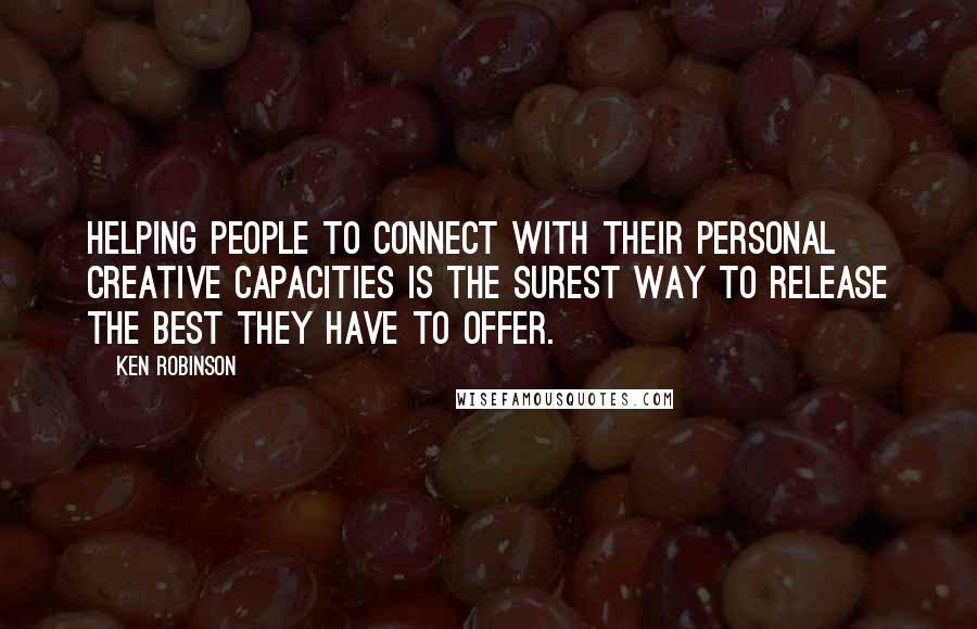 Ken Robinson Quotes: Helping people to connect with their personal creative capacities is the surest way to release the best they have to offer.