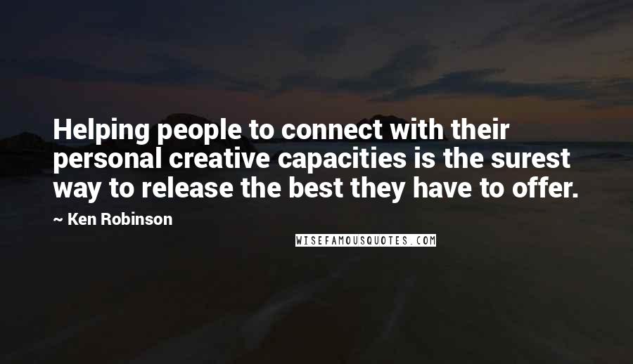 Ken Robinson Quotes: Helping people to connect with their personal creative capacities is the surest way to release the best they have to offer.