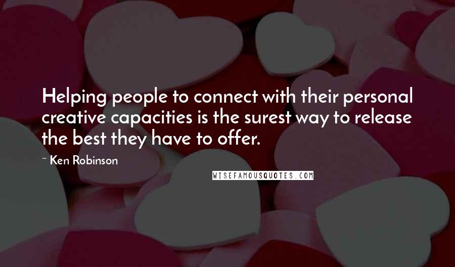 Ken Robinson Quotes: Helping people to connect with their personal creative capacities is the surest way to release the best they have to offer.