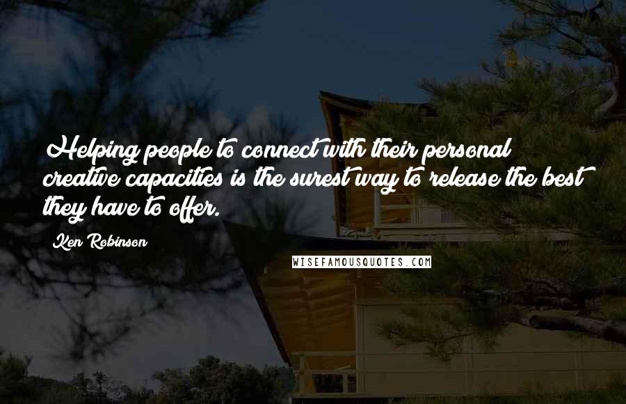 Ken Robinson Quotes: Helping people to connect with their personal creative capacities is the surest way to release the best they have to offer.