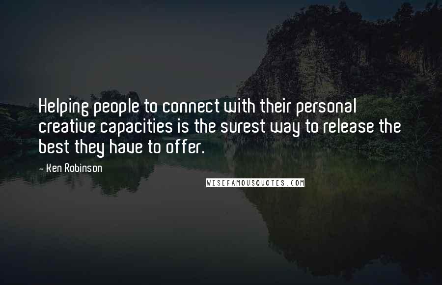 Ken Robinson Quotes: Helping people to connect with their personal creative capacities is the surest way to release the best they have to offer.