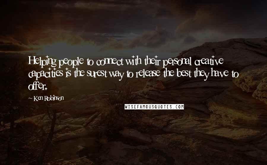 Ken Robinson Quotes: Helping people to connect with their personal creative capacities is the surest way to release the best they have to offer.