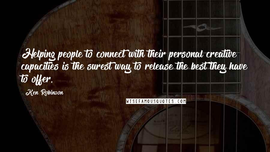 Ken Robinson Quotes: Helping people to connect with their personal creative capacities is the surest way to release the best they have to offer.