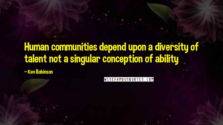 Ken Robinson Quotes: Human communities depend upon a diversity of talent not a singular conception of ability