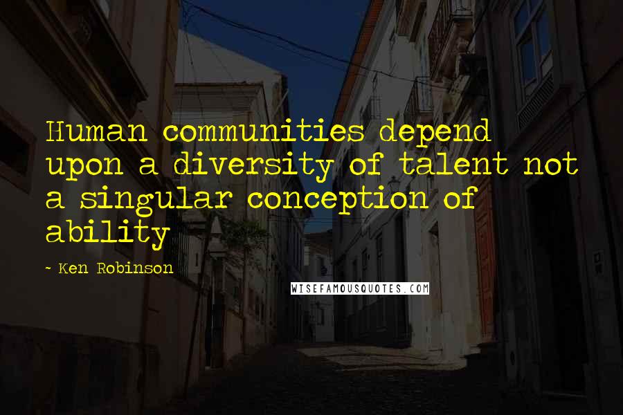 Ken Robinson Quotes: Human communities depend upon a diversity of talent not a singular conception of ability