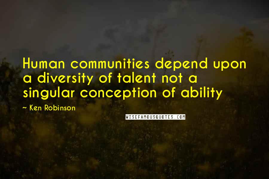 Ken Robinson Quotes: Human communities depend upon a diversity of talent not a singular conception of ability