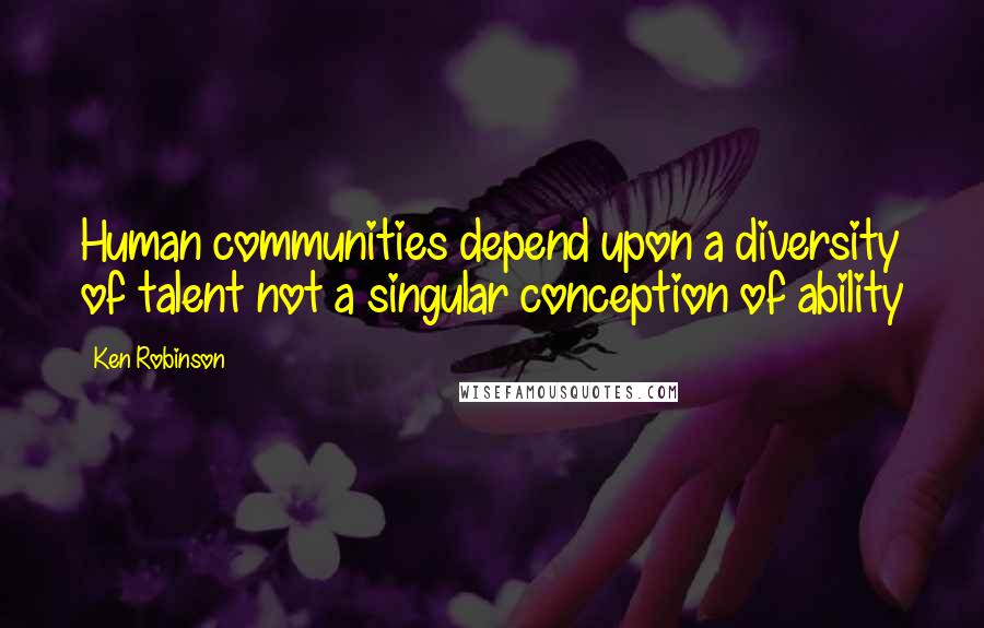 Ken Robinson Quotes: Human communities depend upon a diversity of talent not a singular conception of ability