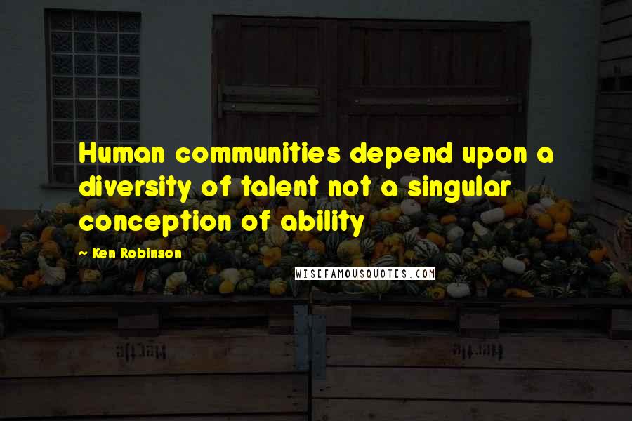 Ken Robinson Quotes: Human communities depend upon a diversity of talent not a singular conception of ability