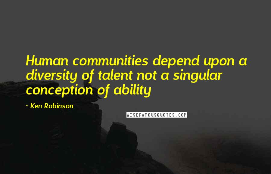 Ken Robinson Quotes: Human communities depend upon a diversity of talent not a singular conception of ability