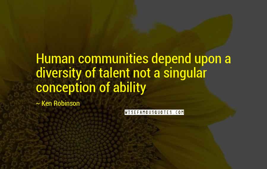 Ken Robinson Quotes: Human communities depend upon a diversity of talent not a singular conception of ability