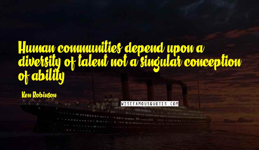 Ken Robinson Quotes: Human communities depend upon a diversity of talent not a singular conception of ability