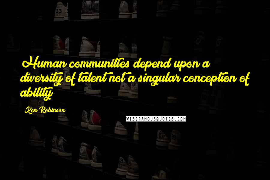 Ken Robinson Quotes: Human communities depend upon a diversity of talent not a singular conception of ability