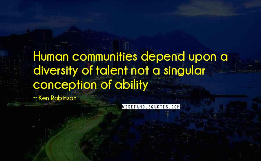 Ken Robinson Quotes: Human communities depend upon a diversity of talent not a singular conception of ability