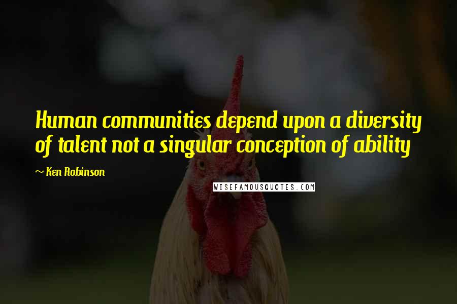 Ken Robinson Quotes: Human communities depend upon a diversity of talent not a singular conception of ability