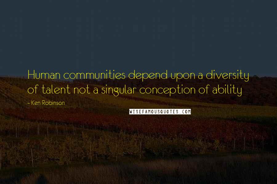 Ken Robinson Quotes: Human communities depend upon a diversity of talent not a singular conception of ability