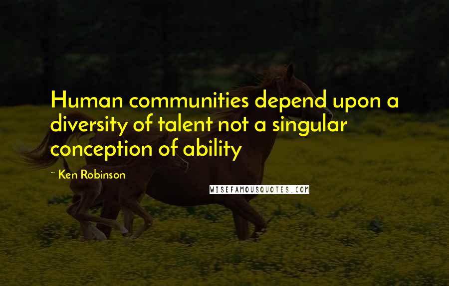 Ken Robinson Quotes: Human communities depend upon a diversity of talent not a singular conception of ability