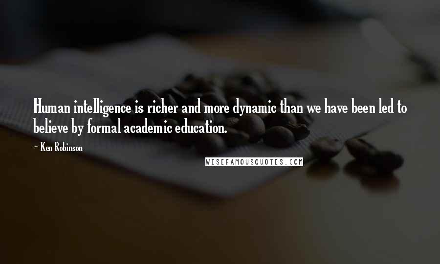 Ken Robinson Quotes: Human intelligence is richer and more dynamic than we have been led to believe by formal academic education.
