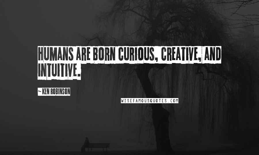 Ken Robinson Quotes: Humans are born curious, creative, and intuitive.