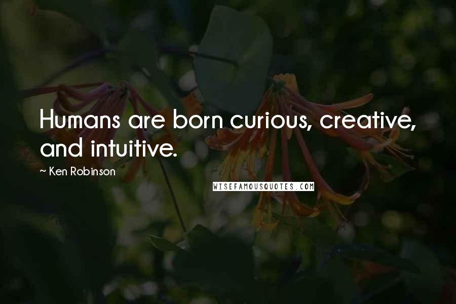 Ken Robinson Quotes: Humans are born curious, creative, and intuitive.