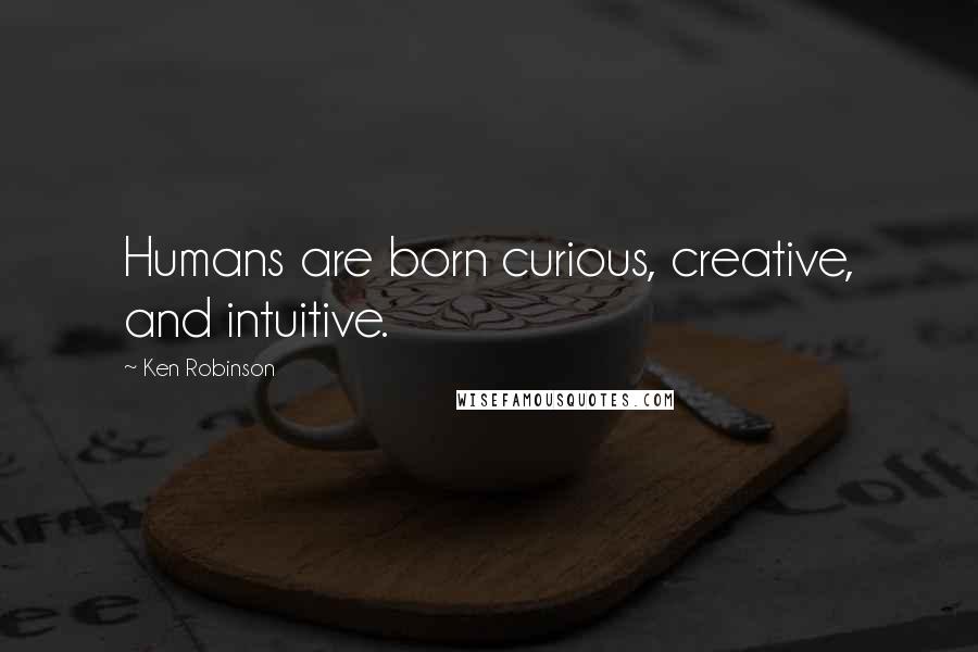 Ken Robinson Quotes: Humans are born curious, creative, and intuitive.