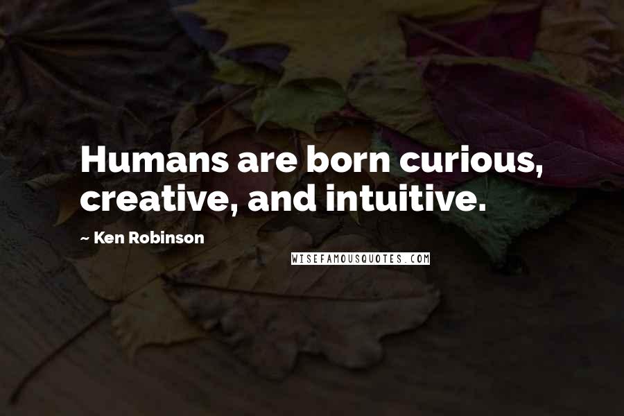 Ken Robinson Quotes: Humans are born curious, creative, and intuitive.