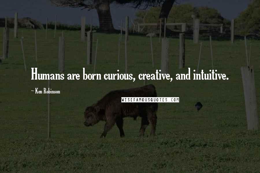 Ken Robinson Quotes: Humans are born curious, creative, and intuitive.