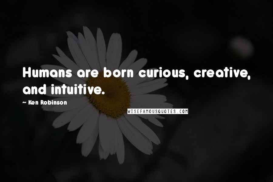 Ken Robinson Quotes: Humans are born curious, creative, and intuitive.