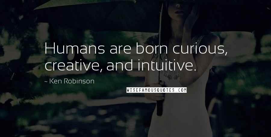Ken Robinson Quotes: Humans are born curious, creative, and intuitive.