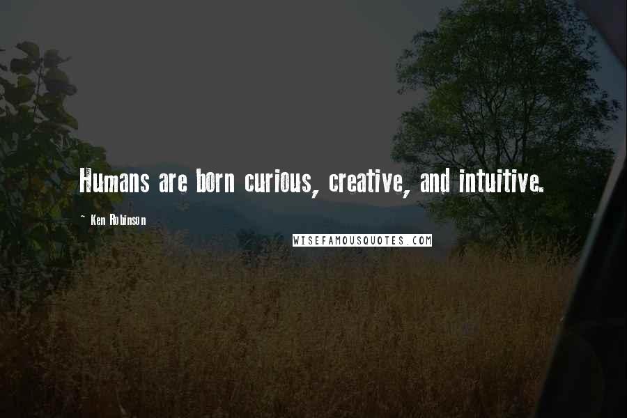 Ken Robinson Quotes: Humans are born curious, creative, and intuitive.