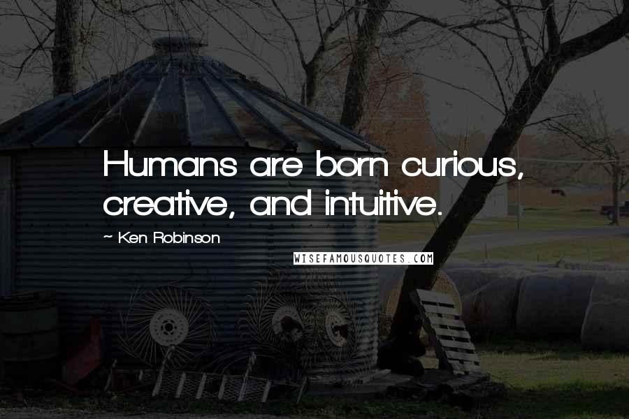 Ken Robinson Quotes: Humans are born curious, creative, and intuitive.