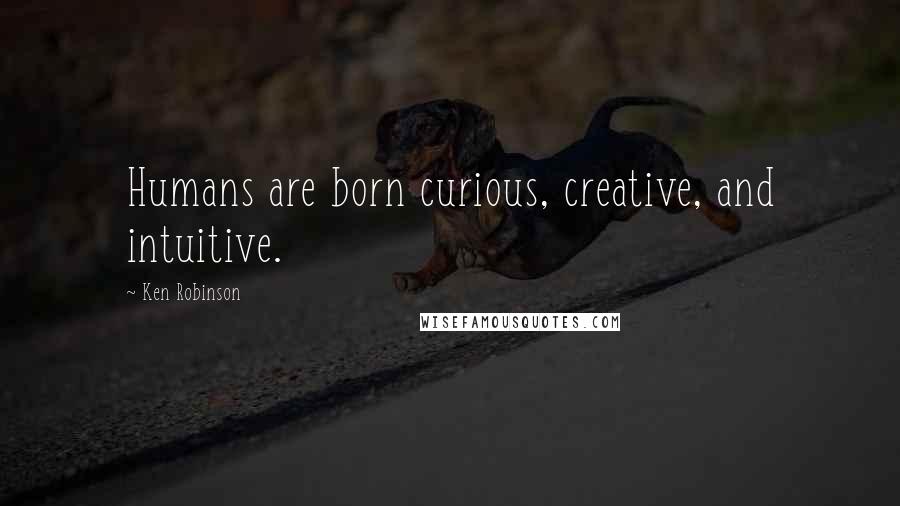 Ken Robinson Quotes: Humans are born curious, creative, and intuitive.