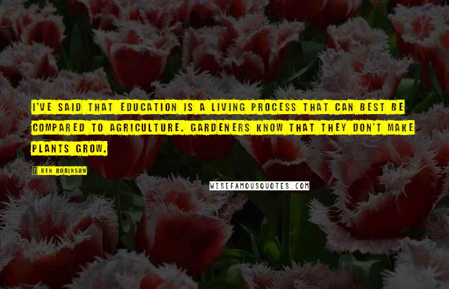 Ken Robinson Quotes: I've said that education is a living process that can best be compared to agriculture. Gardeners know that they don't make plants grow.