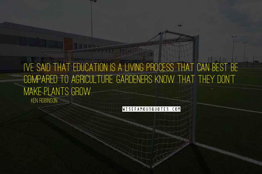 Ken Robinson Quotes: I've said that education is a living process that can best be compared to agriculture. Gardeners know that they don't make plants grow.