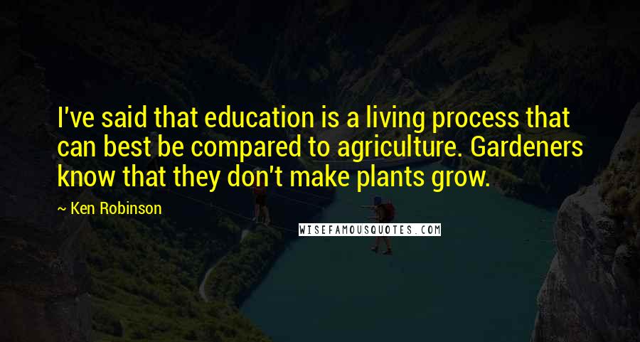 Ken Robinson Quotes: I've said that education is a living process that can best be compared to agriculture. Gardeners know that they don't make plants grow.