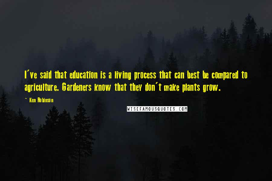 Ken Robinson Quotes: I've said that education is a living process that can best be compared to agriculture. Gardeners know that they don't make plants grow.