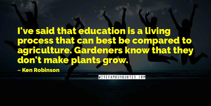 Ken Robinson Quotes: I've said that education is a living process that can best be compared to agriculture. Gardeners know that they don't make plants grow.