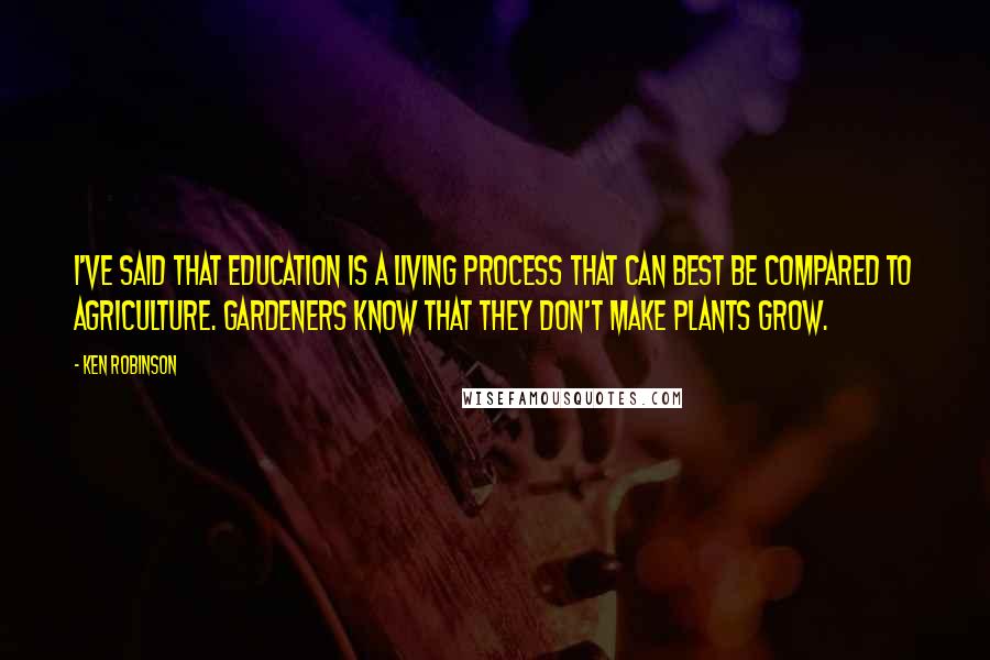 Ken Robinson Quotes: I've said that education is a living process that can best be compared to agriculture. Gardeners know that they don't make plants grow.