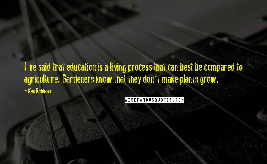 Ken Robinson Quotes: I've said that education is a living process that can best be compared to agriculture. Gardeners know that they don't make plants grow.