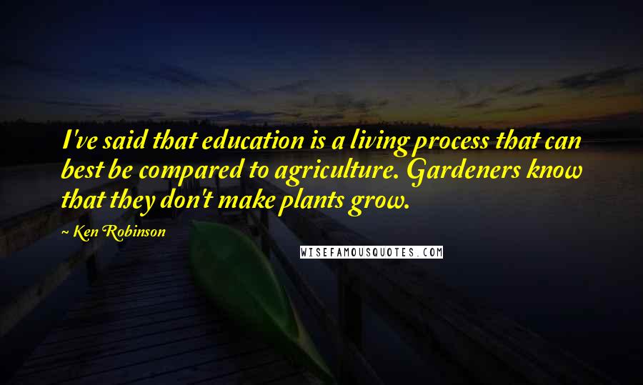 Ken Robinson Quotes: I've said that education is a living process that can best be compared to agriculture. Gardeners know that they don't make plants grow.